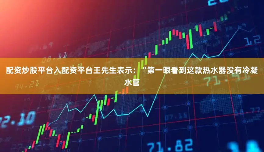 配资炒股平台入配资平台王先生表示：“第一眼看到这款热水器没有冷凝水管