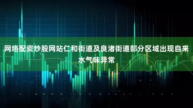 网络配资炒股网站仁和街道及良渚街道部分区域出现自来水气味异常