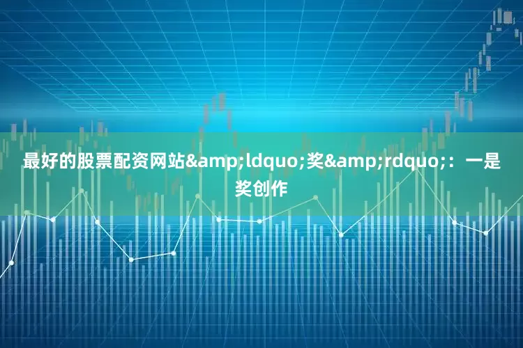 最好的股票配资网站&ldquo;奖&rdquo;：一是奖创作
