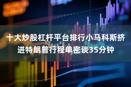 十大炒股杠杆平台排行小马科斯挤进特朗普行程单密谈35分钟