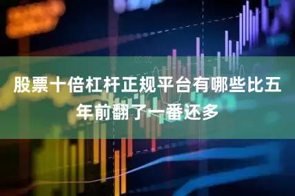 股票十倍杠杆正规平台有哪些比五年前翻了一番还多