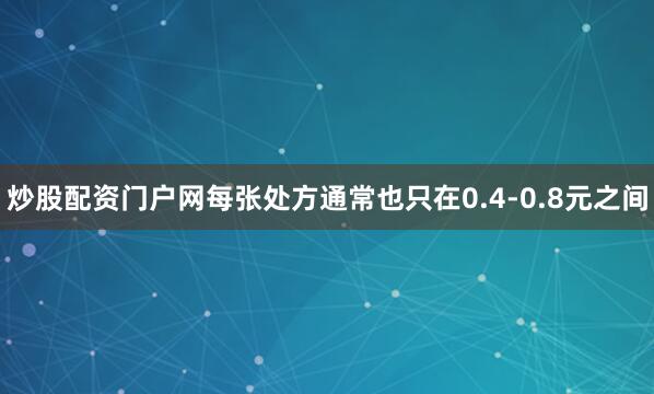 炒股配资门户网每张处方通常也只在0.4-0.8元之间