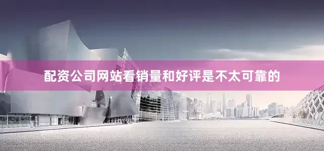 配资公司网站看销量和好评是不太可靠的