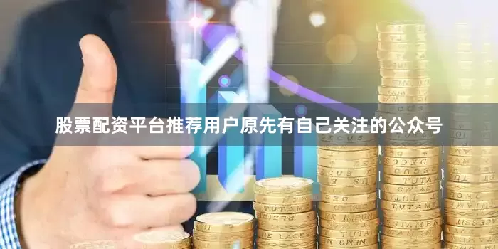 股票配资平台推荐用户原先有自己关注的公众号