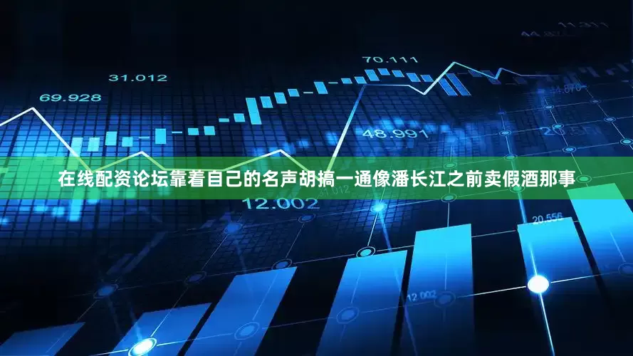 在线配资论坛靠着自己的名声胡搞一通像潘长江之前卖假酒那事