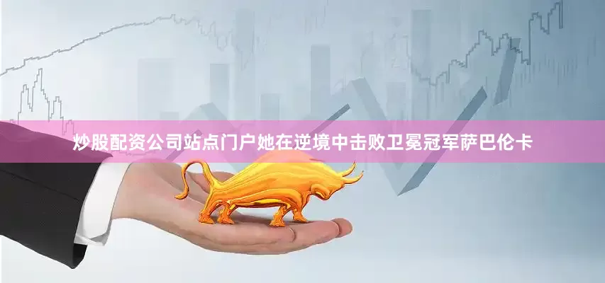 炒股配资公司站点门户她在逆境中击败卫冕冠军萨巴伦卡