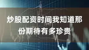 炒股配资时间我知道那份期待有多珍贵