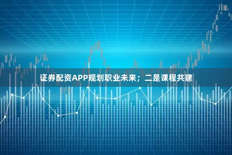 证券配资APP规划职业未来；二是课程共建